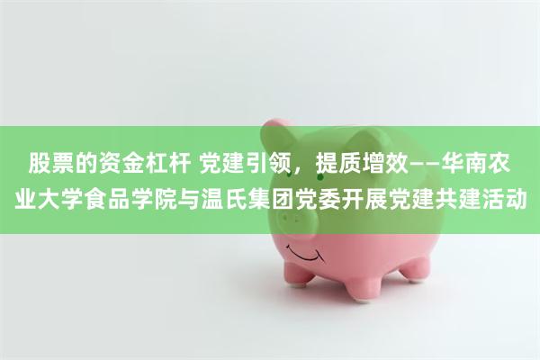 股票的资金杠杆 党建引领，提质增效——华南农业大学食品学院与温氏集团党委开展党建共建活动