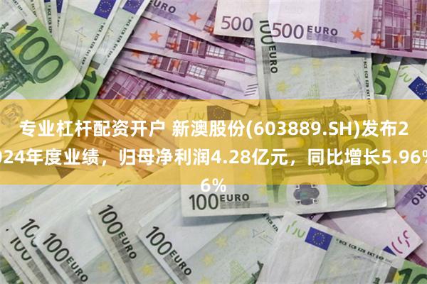 专业杠杆配资开户 新澳股份(603889.SH)发布2024年度业绩，归母净利润4.28亿元，同比增长5.96%