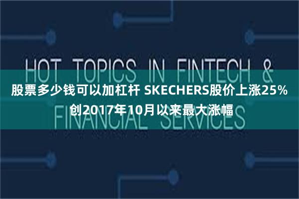 股票多少钱可以加杠杆 SKECHERS股价上涨25% 创2017年10月以来最大涨幅