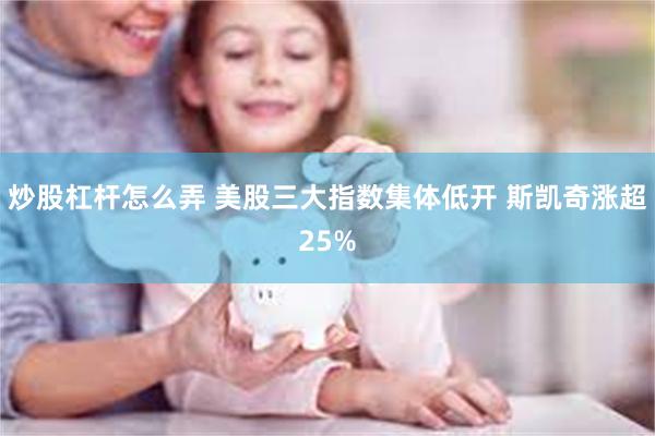 炒股杠杆怎么弄 美股三大指数集体低开 斯凯奇涨超25%