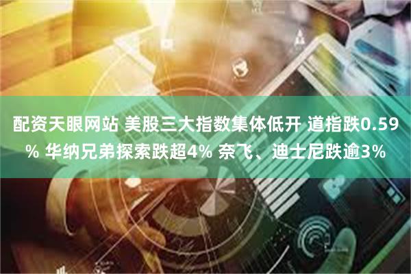 配资天眼网站 美股三大指数集体低开 道指跌0.59% 华纳兄弟探索跌超4% 奈飞、迪士尼跌逾3%