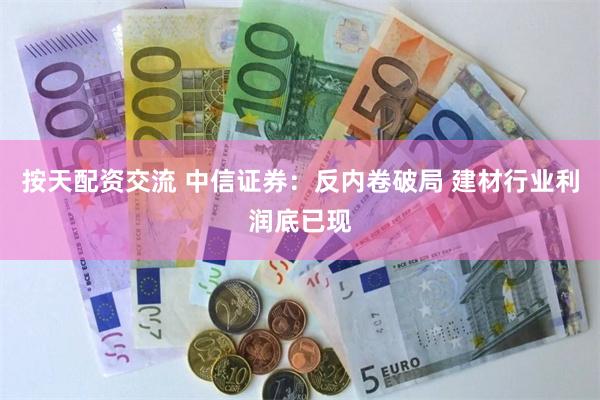 按天配资交流 中信证券：反内卷破局 建材行业利润底已现