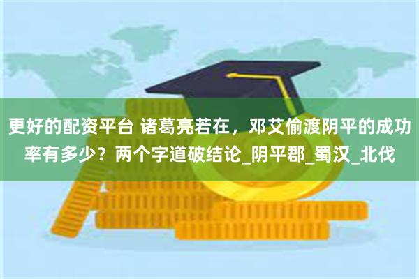 更好的配资平台 诸葛亮若在，邓艾偷渡阴平的成功率有多少？两个字道破结论_阴平郡_蜀汉_北伐