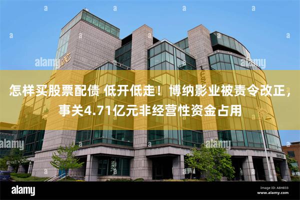 怎样买股票配债 低开低走！博纳影业被责令改正，事关4.71亿元非经营性资金占用
