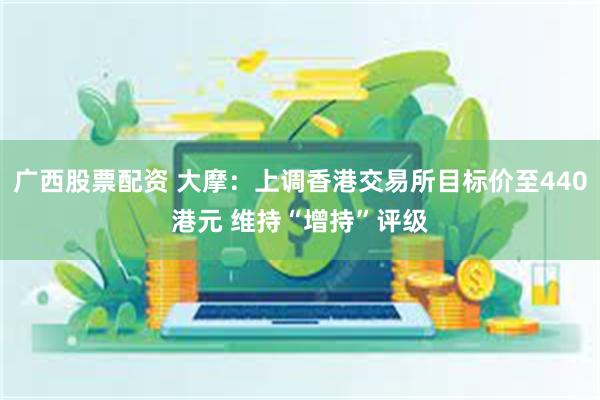 广西股票配资 大摩：上调香港交易所目标价至440港元 维持“增持”评级
