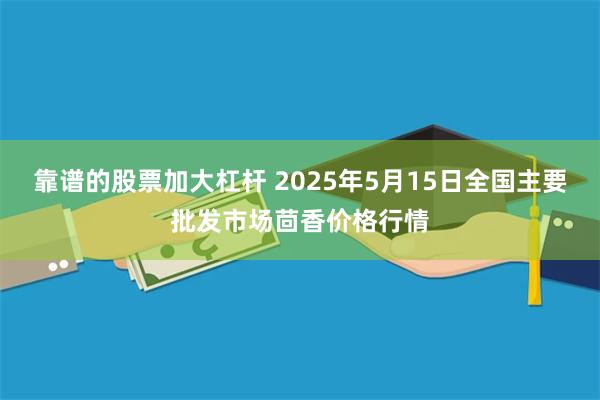 靠谱的股票加大杠杆 2025年5月15日全国主要批发市场茴香价格行情