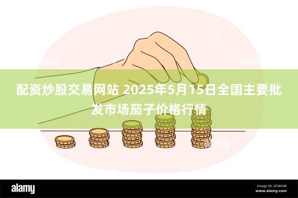 配资炒股交易网站 2025年5月15日全国主要批发市场茄子价格行情