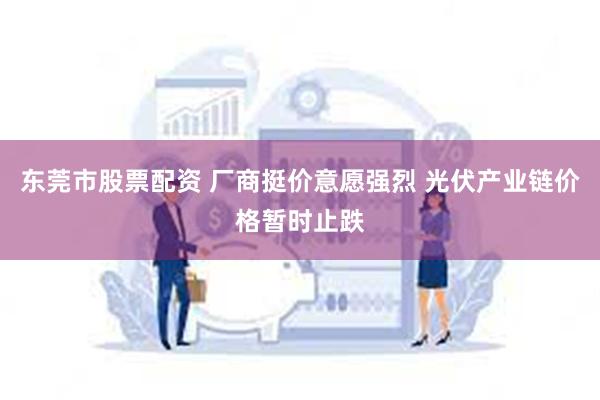 东莞市股票配资 厂商挺价意愿强烈 光伏产业链价格暂时止跌