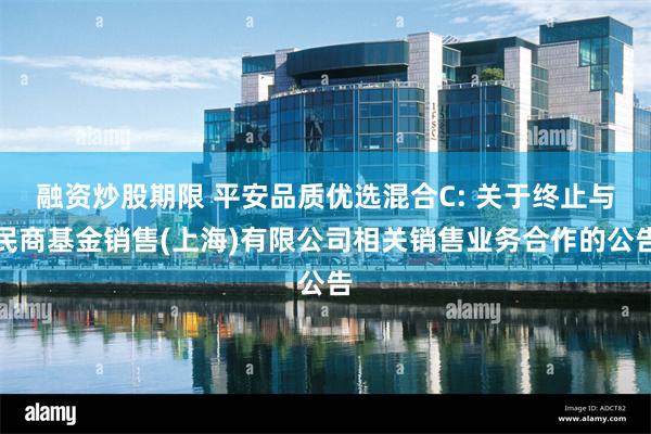 融资炒股期限 平安品质优选混合C: 关于终止与民商基金销售(上海)有限公司相关销售业务合作的公告