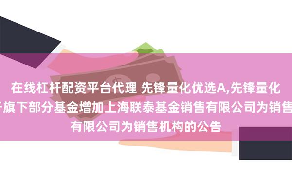 在线杠杆配资平台代理 先锋量化优选A,先锋量化优选C: 关于旗下部分基金增加上海联泰基金销售有限公司为销售机构的公告