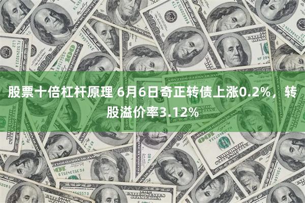 股票十倍杠杆原理 6月6日奇正转债上涨0.2%，转股溢价率3.12%