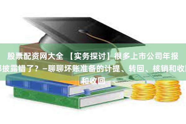 股票配资网大全 【实务探讨】很多上市公司年报都披露错了？—聊聊坏账准备的计提、转回、核销和收回