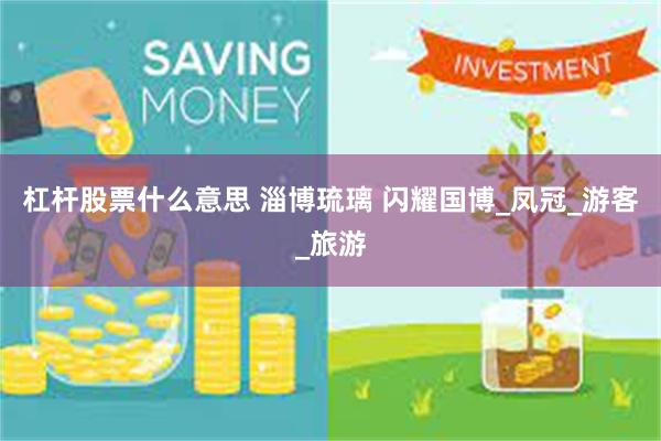 杠杆股票什么意思 淄博琉璃 闪耀国博_凤冠_游客_旅游