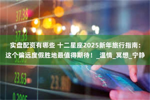 实盘配资有哪些 十二星座2025新年旅行指南：这个偏远度假胜地最值得期待！_温情_冥想_宁静