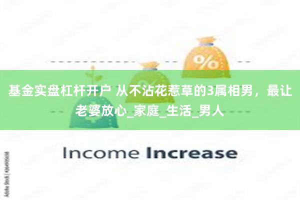 基金实盘杠杆开户 从不沾花惹草的3属相男，最让老婆放心_家庭_生活_男人