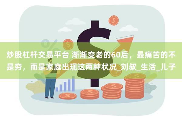 炒股杠杆交易平台 渐渐变老的60后，最痛苦的不是穷，而是家庭出现这两种状况_刘叔_生活_儿子