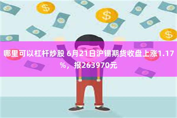 哪里可以杠杆炒股 6月21日沪锡期货收盘上涨1.17%，报263970元