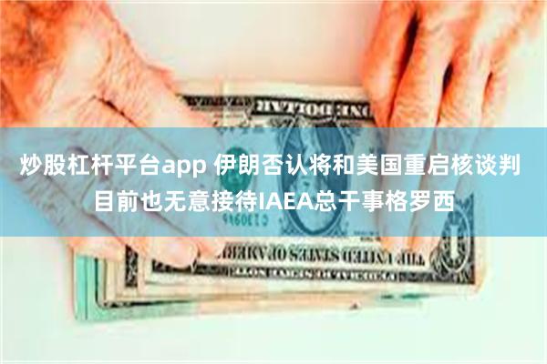 炒股杠杆平台app 伊朗否认将和美国重启核谈判 目前也无意接待IAEA总干事格罗西