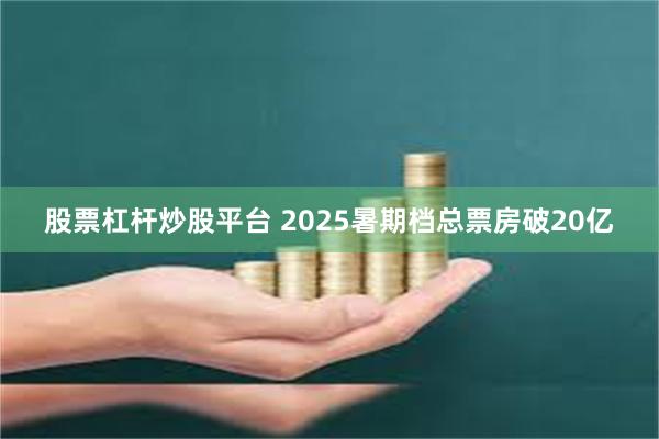 股票杠杆炒股平台 2025暑期档总票房破20亿