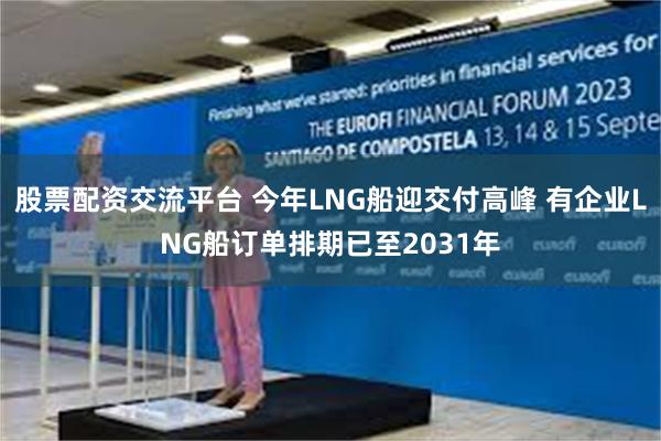 股票配资交流平台 今年LNG船迎交付高峰 有企业LNG船订单排期已至2031年