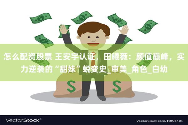 怎么配资股票 王安宇认证，田曦薇：颜值巅峰，实力逆袭的“甜妹”蜕变史_审美_角色_白幼