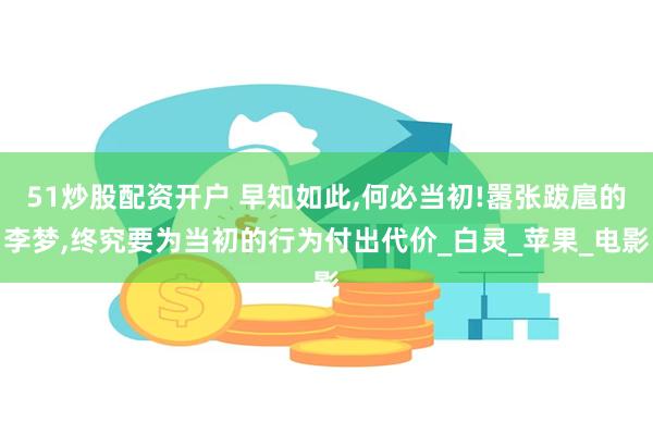 51炒股配资开户 早知如此,何必当初!嚣张跋扈的李梦,终究要为当初的行为付出代价_白灵_苹果_电影