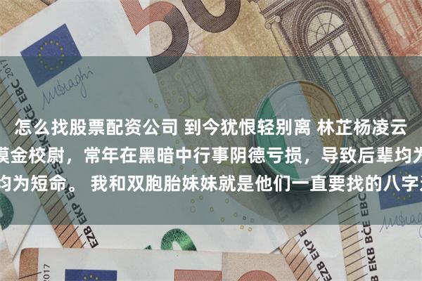 怎么找股票配资公司 到今犹恨轻别离 林芷杨凌云初林芷桃 凌云初祖上是摸金校尉，常年在黑暗中行事阴德亏损，导致后辈均为短命。 我和双胞胎妹妹就是他们一直要找的八字过硬之_凌家_婚礼_时候