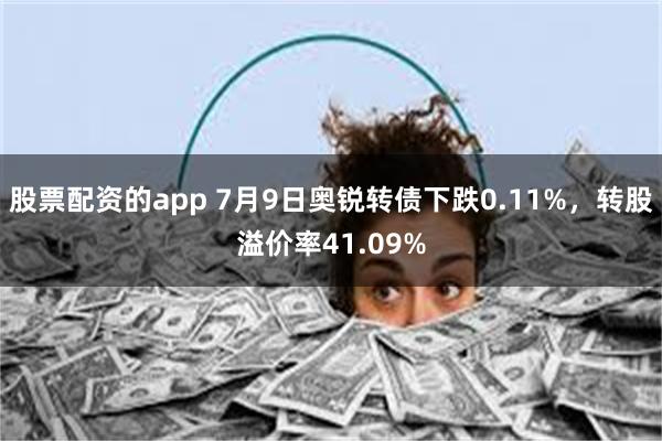股票配资的app 7月9日奥锐转债下跌0.11%，转股溢价率41.09%