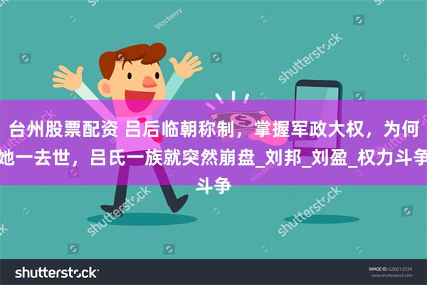 台州股票配资 吕后临朝称制，掌握军政大权，为何她一去世，吕氏一族就突然崩盘_刘邦_刘盈_权力斗争