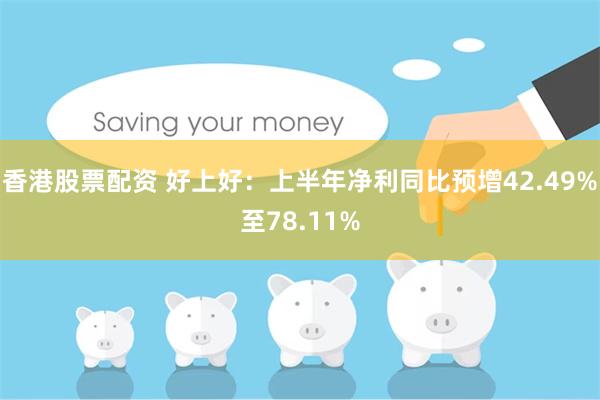 香港股票配资 好上好：上半年净利同比预增42.49%至78.11%