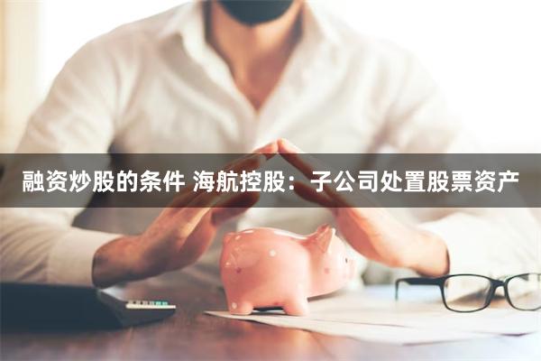 融资炒股的条件 海航控股：子公司处置股票资产