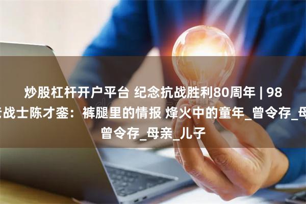 炒股杠杆开户平台 纪念抗战胜利80周年 | 98岁屯昌老战士陈才銮：裤腿里的情报 烽火中的童年_曾令存_母亲_儿子