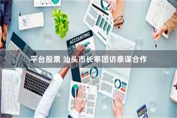 平台股票 汕头市长率团访泰谋合作