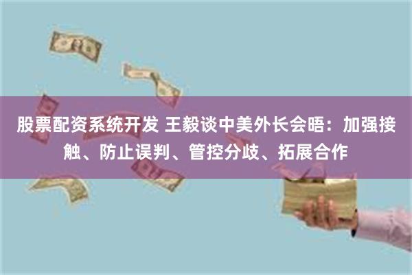 股票配资系统开发 王毅谈中美外长会晤：加强接触、防止误判、管控分歧、拓展合作