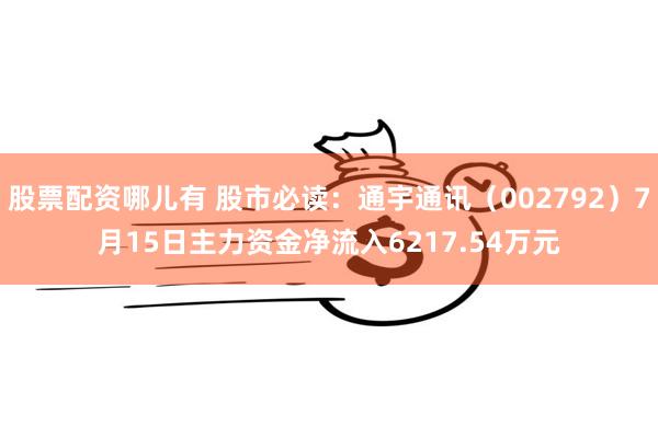 股票配资哪儿有 股市必读：通宇通讯（002792）7月15日主力资金净流入6217.54万元