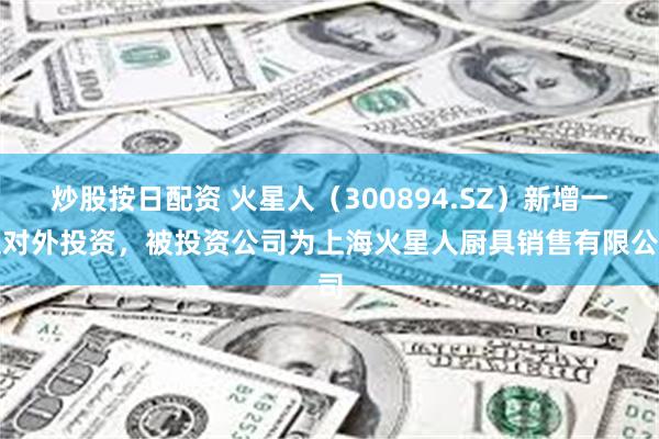 炒股按日配资 火星人（300894.SZ）新增一起对外投资，被投资公司为上海火星人厨具销售有限公司