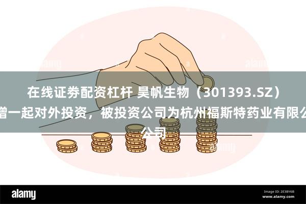 在线证劵配资杠杆 昊帆生物（301393.SZ）新增一起对外投资，被投资公司为杭州福斯特药业有限公司
