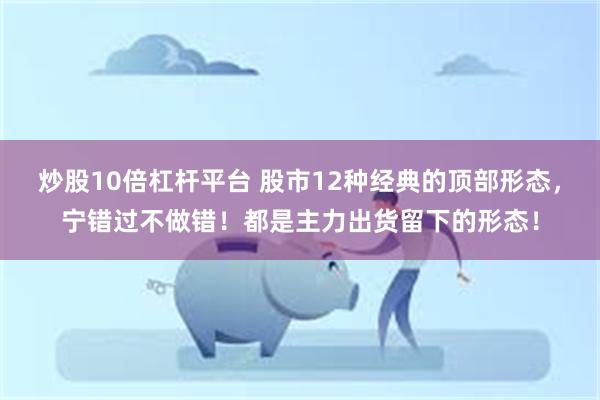 炒股10倍杠杆平台 股市12种经典的顶部形态，宁错过不做错！都是主力出货留下的形态！