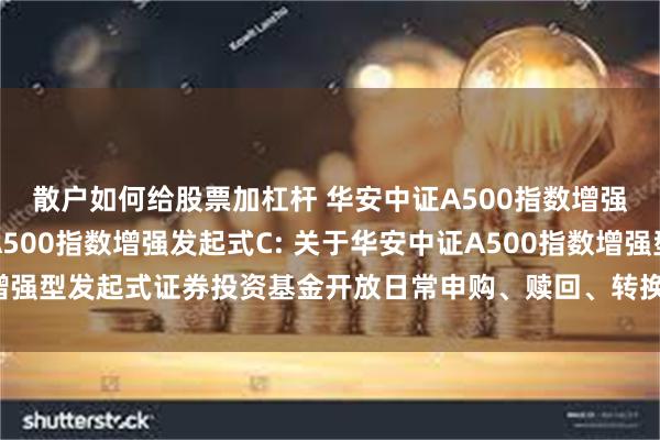 散户如何给股票加杠杆 华安中证A500指数增强发起式A,华安中证A500指数增强发起式C: 关于华安中证A500指数增强型发起式证券投资基金开放日常申购、赎回、转换和定期定额投资业务公告