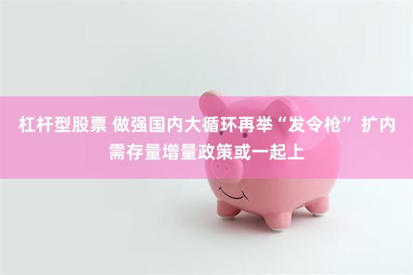 杠杆型股票 做强国内大循环再举“发令枪” 扩内需存量增量政策或一起上