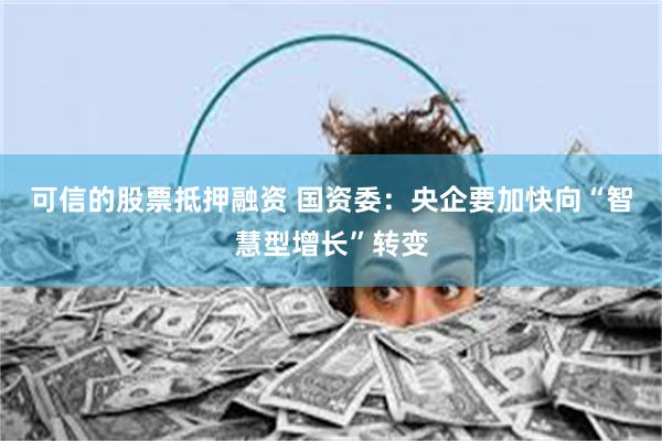 可信的股票抵押融资 国资委：央企要加快向“智慧型增长”转变