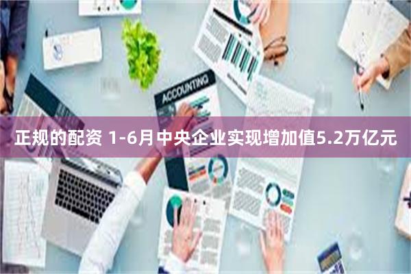 正规的配资 1-6月中央企业实现增加值5.2万亿元