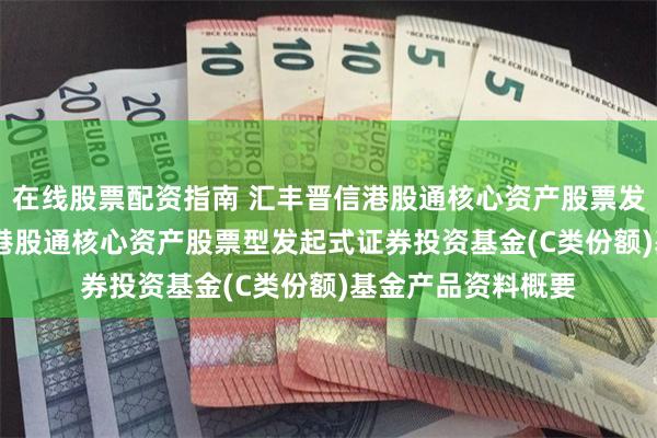 在线股票配资指南 汇丰晋信港股通核心资产股票发起式C: 汇丰晋信港股通核心资产股票型发起式证券投资基金(C类份额)基金产品资料概要