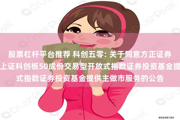 股票杠杆平台推荐 科创五零: 关于同意方正证券股份有限公司为华安上证科创板50成份交易型开放式指数证券投资基金提供主做市服务的公告