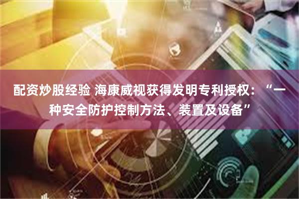 配资炒股经验 海康威视获得发明专利授权：“一种安全防护控制方法、装置及设备”