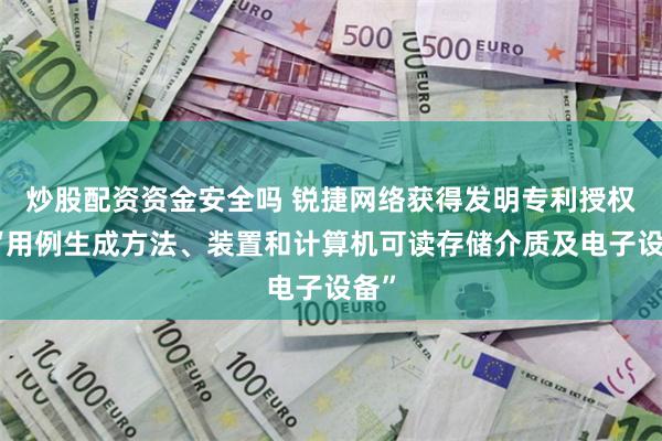 炒股配资资金安全吗 锐捷网络获得发明专利授权：“用例生成方法、装置和计算机可读存储介质及电子设备”