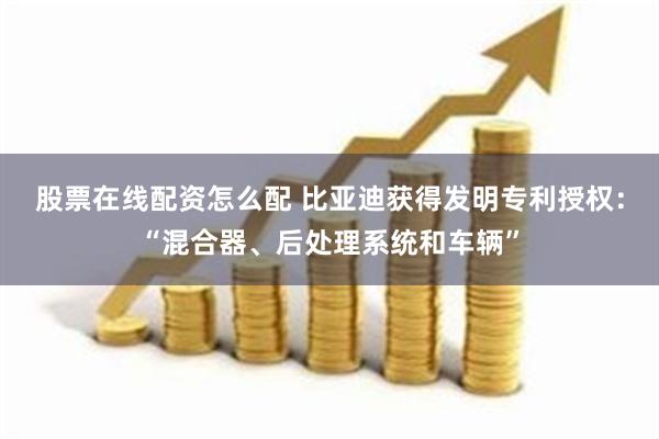 股票在线配资怎么配 比亚迪获得发明专利授权：“混合器、后处理系统和车辆”