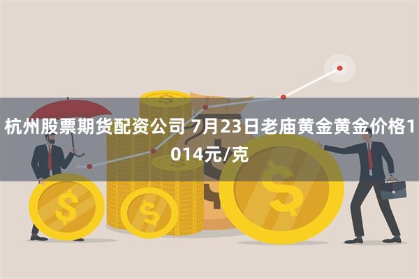 杭州股票期货配资公司 7月23日老庙黄金黄金价格1014元/克