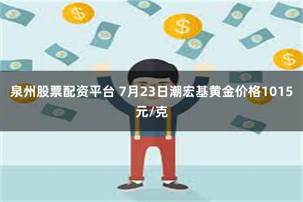 泉州股票配资平台 7月23日潮宏基黄金价格1015元/克