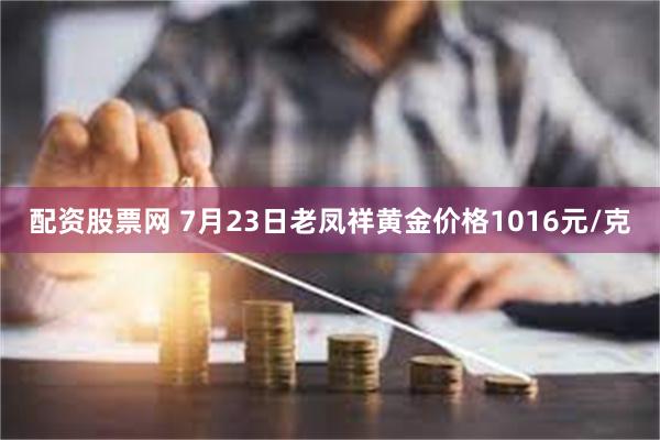 配资股票网 7月23日老凤祥黄金价格1016元/克